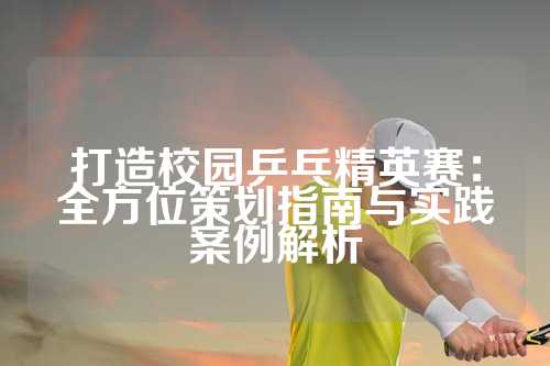 打造校园乒乓精英赛：全方位策划指南与实践案例解析