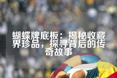 蝴蝶牌底板：揭秘收藏界珍品，探寻背后的传奇故事