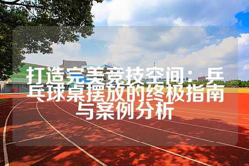 打造完美竞技空间：乒乓球桌摆放的终极指南与案例分析