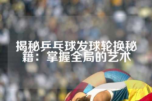 揭秘乒乓球发球轮换秘籍：掌握全局的艺术