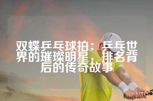 双蝶乒乓球拍：乒乓世界的璀璨明星，排名背后的传奇故事