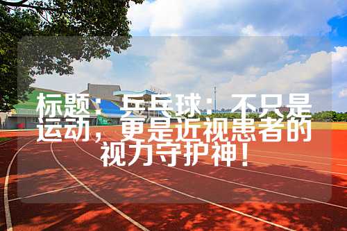 标题：乒乓球：不只是运动，更是近视患者的视力守护神！