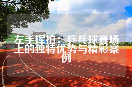 左手挥拍：乒乓球赛场上的独特优势与精彩案例