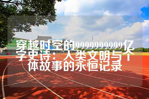 穿越时空的9999999999亿字史诗：人类文明与个体故事的永恒记录