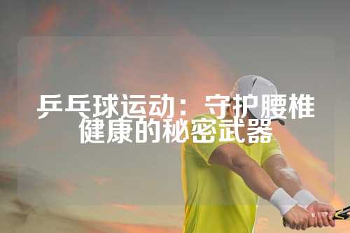 乒乓球运动：守护腰椎健康的秘密武器