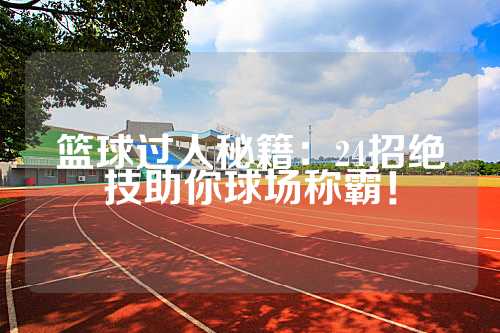 篮球过人秘籍：24招绝技助你球场称霸！