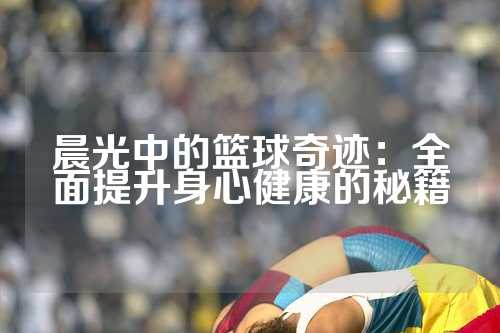 晨光中的篮球奇迹：全面提升身心健康的秘籍