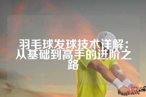 羽毛球发球技术详解：从基础到高手的进阶之路