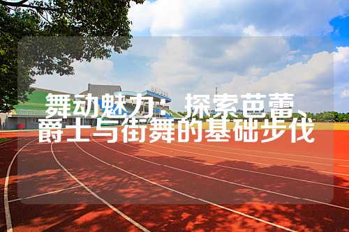 舞动魅力：探索芭蕾、爵士与街舞的基础步伐