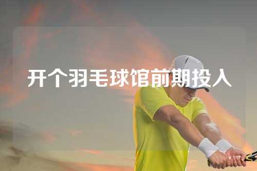 开个羽毛球馆前期投入