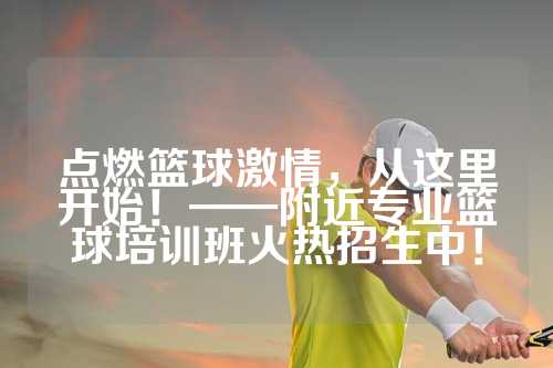 点燃篮球激情，从这里开始！——附近专业篮球培训班火热招生中！