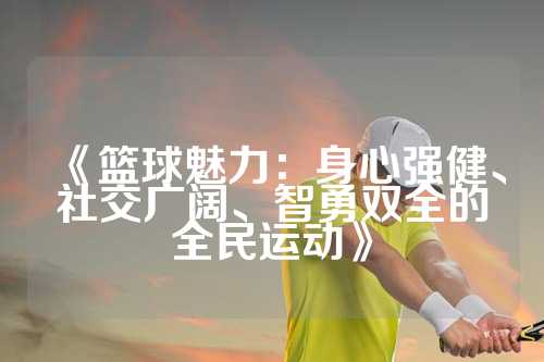 《篮球魅力：身心强健、社交广阔、智勇双全的全民运动》