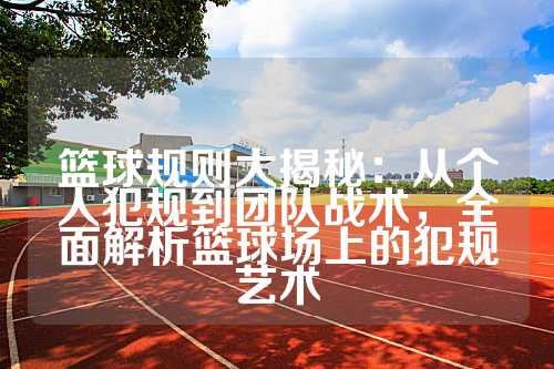 篮球规则大揭秘：从个人犯规到团队战术，全面解析篮球场上的犯规艺术