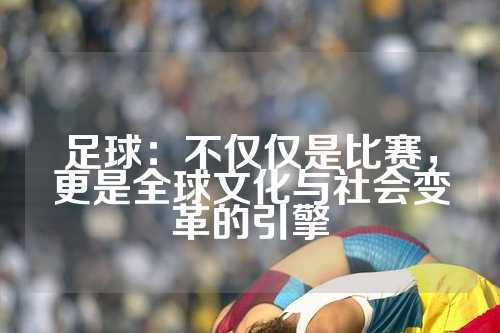 足球：不仅仅是比赛，更是全球文化与社会变革的引擎