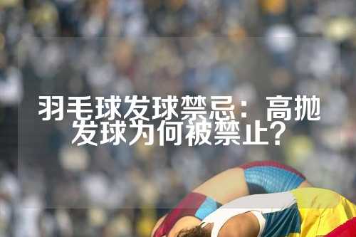 羽毛球发球禁忌：高抛发球为何被禁止？