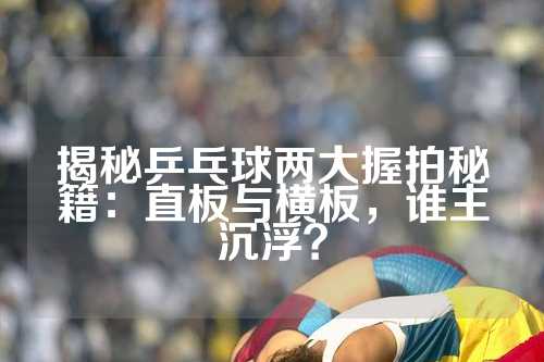 揭秘乒乓球两大握拍秘籍：直板与横板，谁主沉浮？