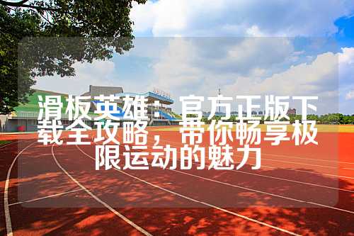 滑板英雄：官方正版下载全攻略，带你畅享极限运动的魅力