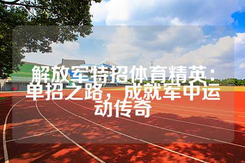 解放军特招体育精英：单招之路，成就军中运动传奇