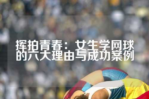 挥拍青春：女生学网球的六大理由与成功案例