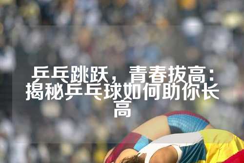 乒乓跳跃，青春拔高：揭秘乒乓球如何助你长高