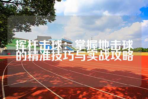 挥杆击球：掌握地击球的精准技巧与实战攻略