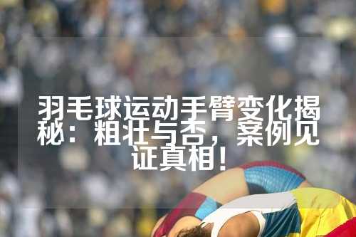羽毛球运动手臂变化揭秘：粗壮与否，案例见证真相！