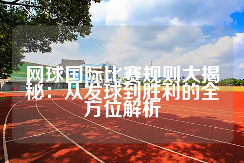 网球国际比赛规则大揭秘：从发球到胜利的全方位解析