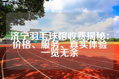 济宁羽毛球馆收费揭秘：价格、服务、真实体验一览无余