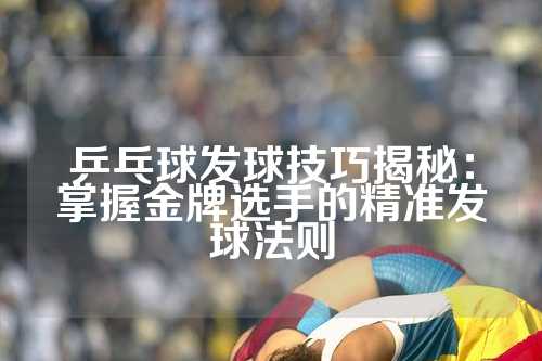 乒乓球发球技巧揭秘：掌握金牌选手的精准发球法则