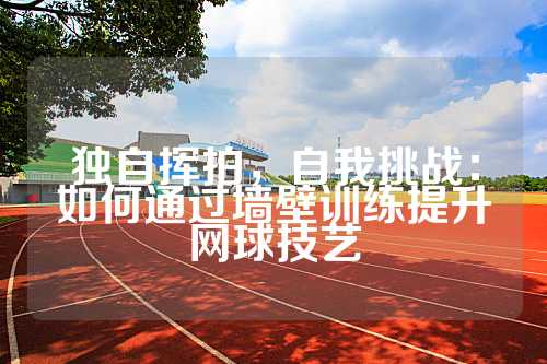 独自挥拍，自我挑战：如何通过墙壁训练提升网球技艺