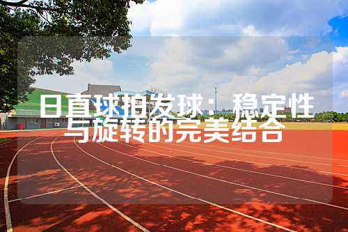 日直球拍发球：稳定性与旋转的完美结合