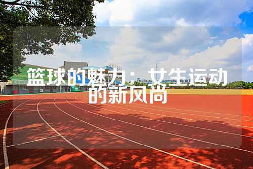 篮球的魅力：女生运动的新风尚