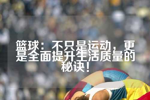 篮球：不只是运动，更是全面提升生活质量的秘诀！