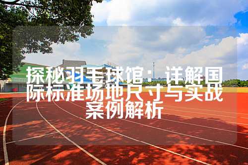 探秘羽毛球馆：详解国际标准场地尺寸与实战案例解析
