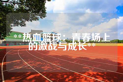 **热血篮球：青春场上的激战与成长**
