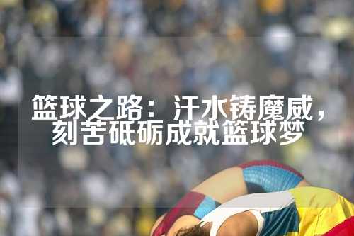 篮球之路：汗水铸魔威，刻苦砥砺成就篮球梦