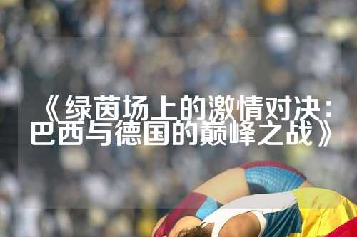 《绿茵场上的激情对决：巴西与德国的巅峰之战》