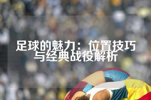 足球的魅力：位置技巧与经典战役解析
