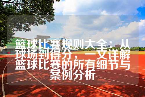篮球比赛规则大全：从球场到得分，一文详解篮球比赛的所有细节与案例分析