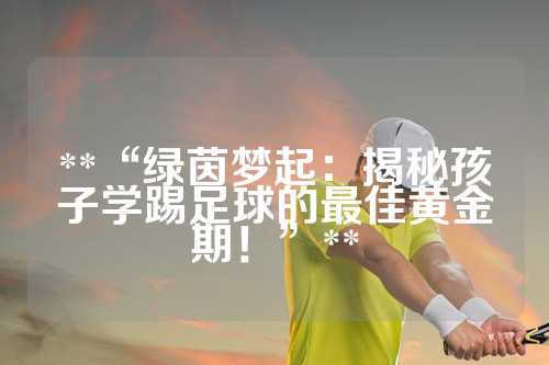 **“绿茵梦起：揭秘孩子学踢足球的最佳黄金期！”**