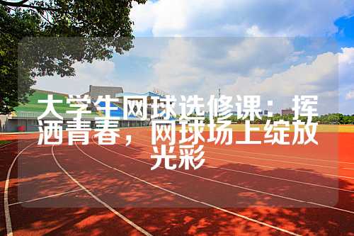 大学生网球选修课：挥洒青春，网球场上绽放光彩