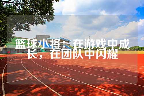 篮球小将：在游戏中成长，在团队中闪耀