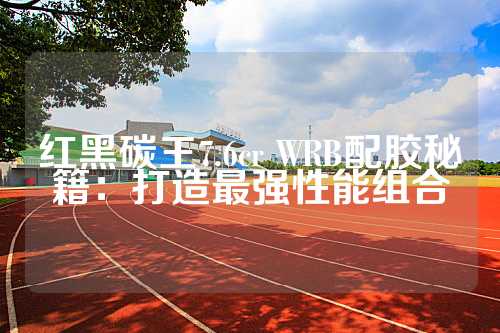 红黑碳王7.6cr WRB配胶秘籍：打造最强性能组合