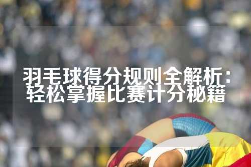 羽毛球得分规则全解析：轻松掌握比赛计分秘籍