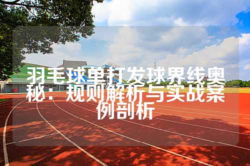 羽毛球单打发球界线奥秘：规则解析与实战案例剖析