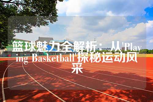 篮球魅力全解析：从'Playing Basketball'探秘运动风采