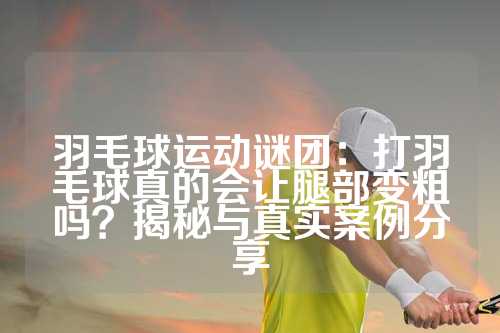 羽毛球运动谜团：打羽毛球真的会让腿部变粗吗？揭秘与真实案例分享