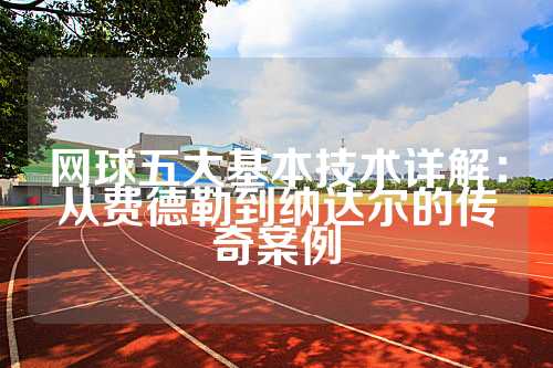 网球五大基本技术详解：从费德勒到纳达尔的传奇案例