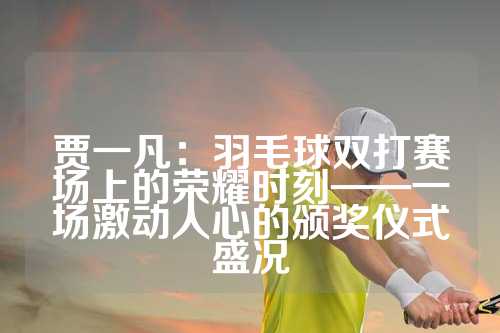 贾一凡：羽毛球双打赛场上的荣耀时刻——一场激动人心的颁奖仪式盛况