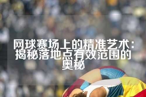 网球赛场上的精准艺术：揭秘落地点有效范围的奥秘